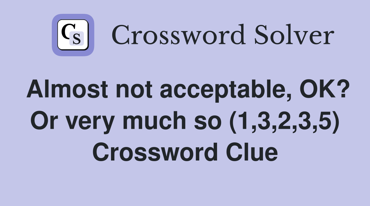 Almost not acceptable, OK? Or very much so (1,3,2,3,5) Crossword Clue