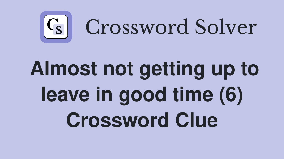 Almost not getting up to leave in good time (6) Crossword Clue