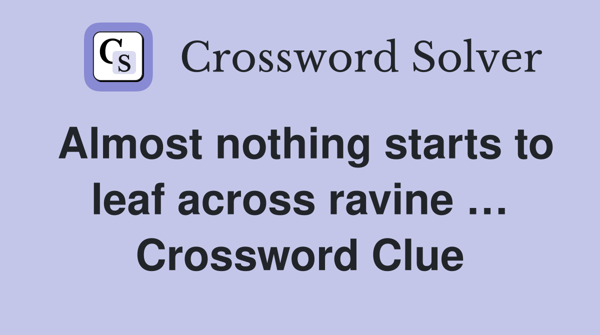 Almost nothing starts to leaf across ravine … Crossword Clue