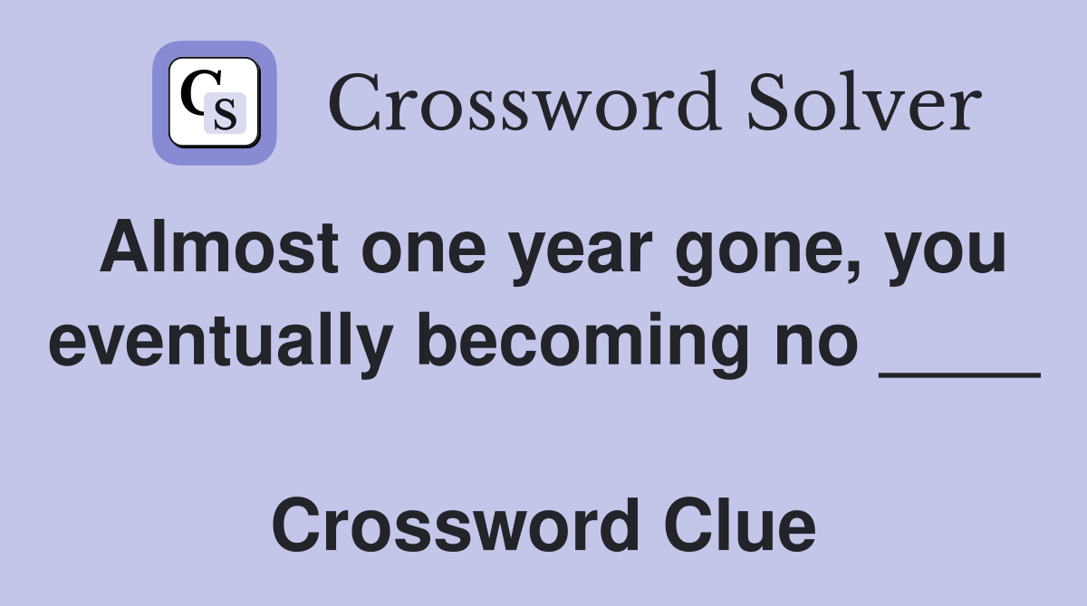 Almost one year gone, you eventually becoming no ____  Crossword Clue
