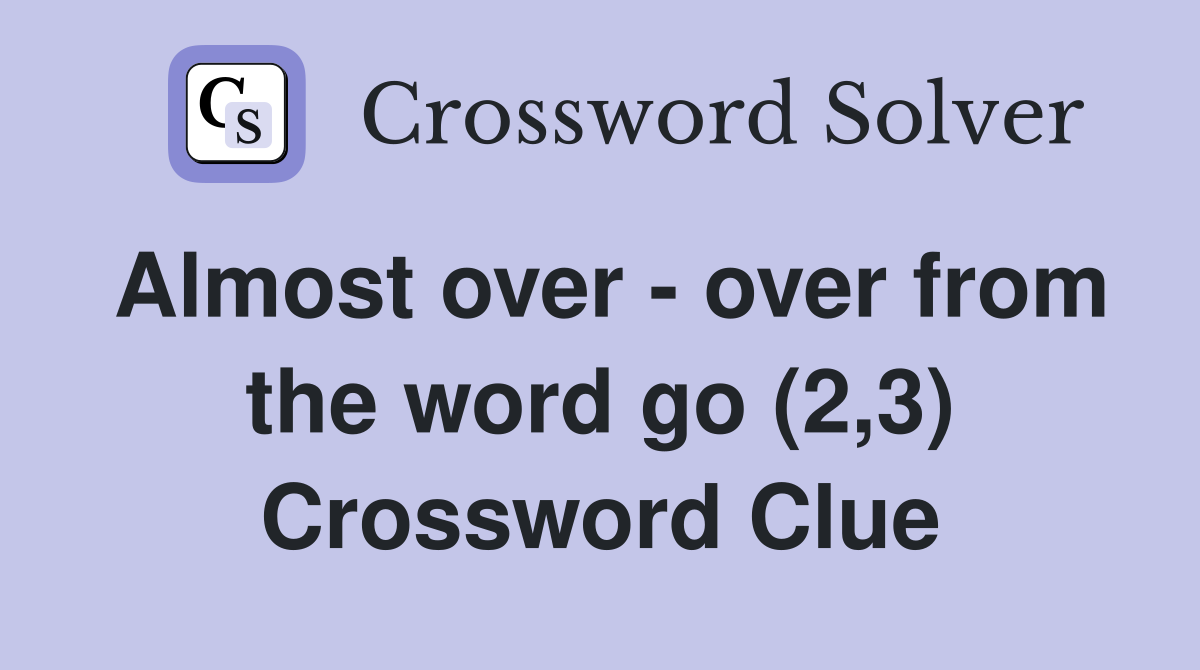 Almost over - over from the word go (2,3) Crossword Clue