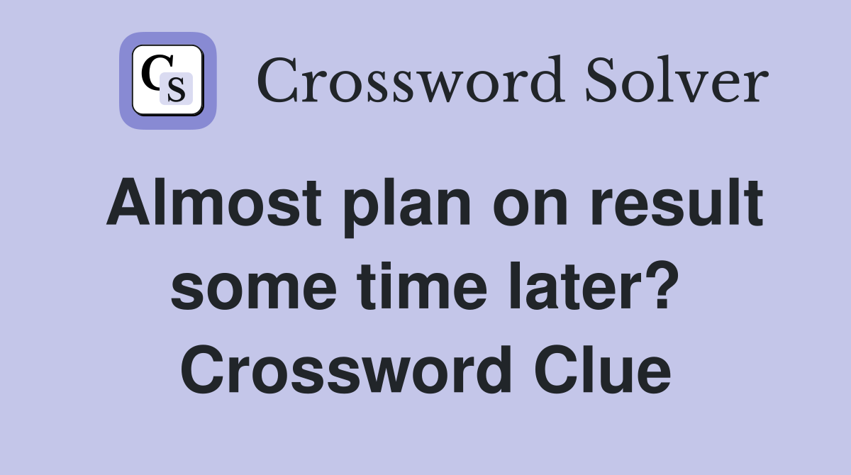 Almost plan on result some time later? Crossword Clue