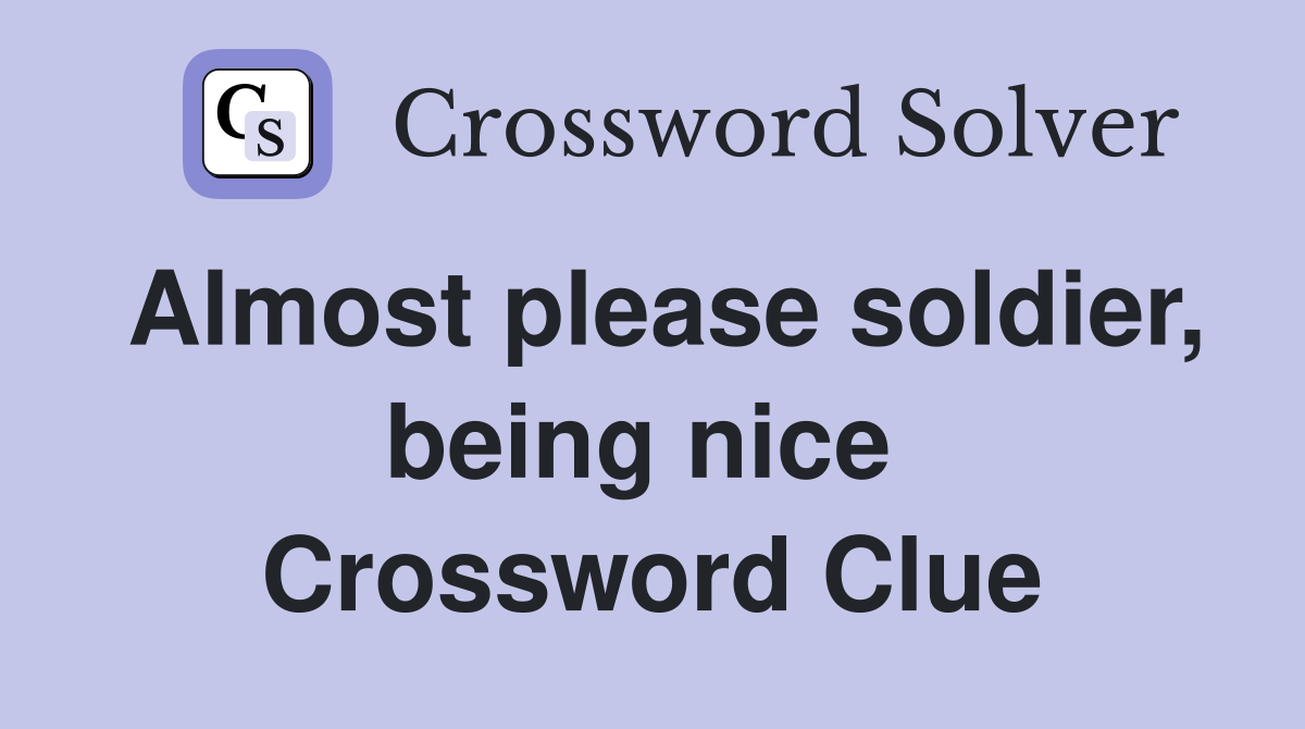 Almost please soldier, being nice  Crossword Clue