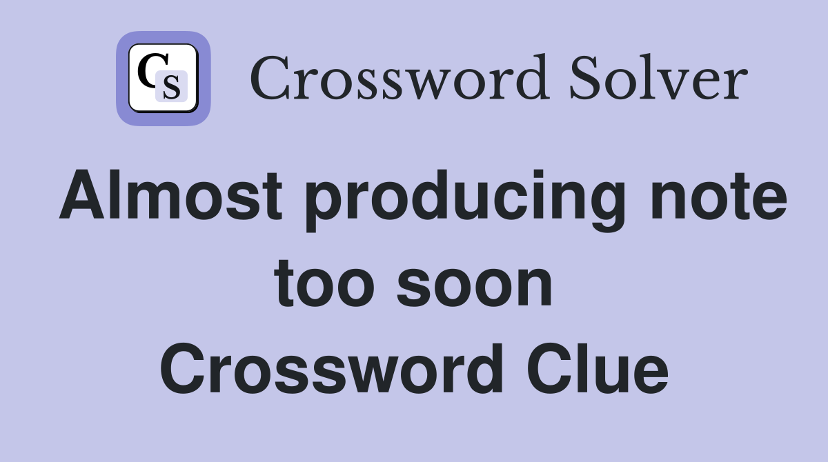 Almost producing note too soon Crossword Clue