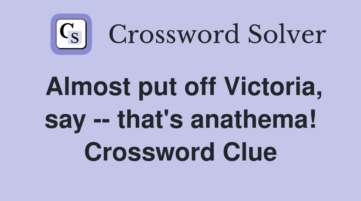Almost put off Victoria, say -- that's anathema! Crossword Clue