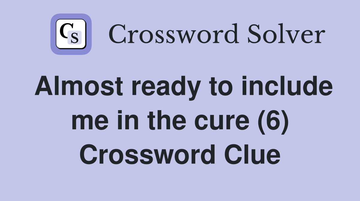 Almost ready to include me in the cure (6) Crossword Clue