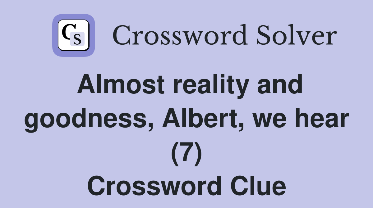 Almost reality and goodness, Albert, we hear (7) Crossword Clue