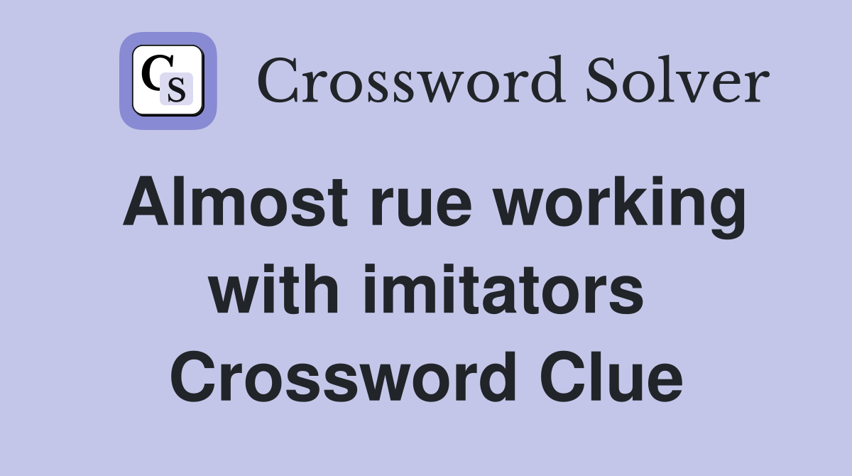 Almost rue working with imitators Crossword Clue