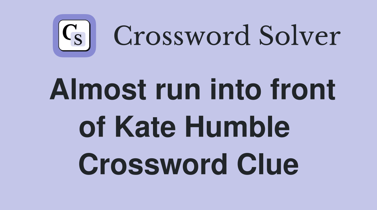 Almost run into front of Kate Humble  Crossword Clue