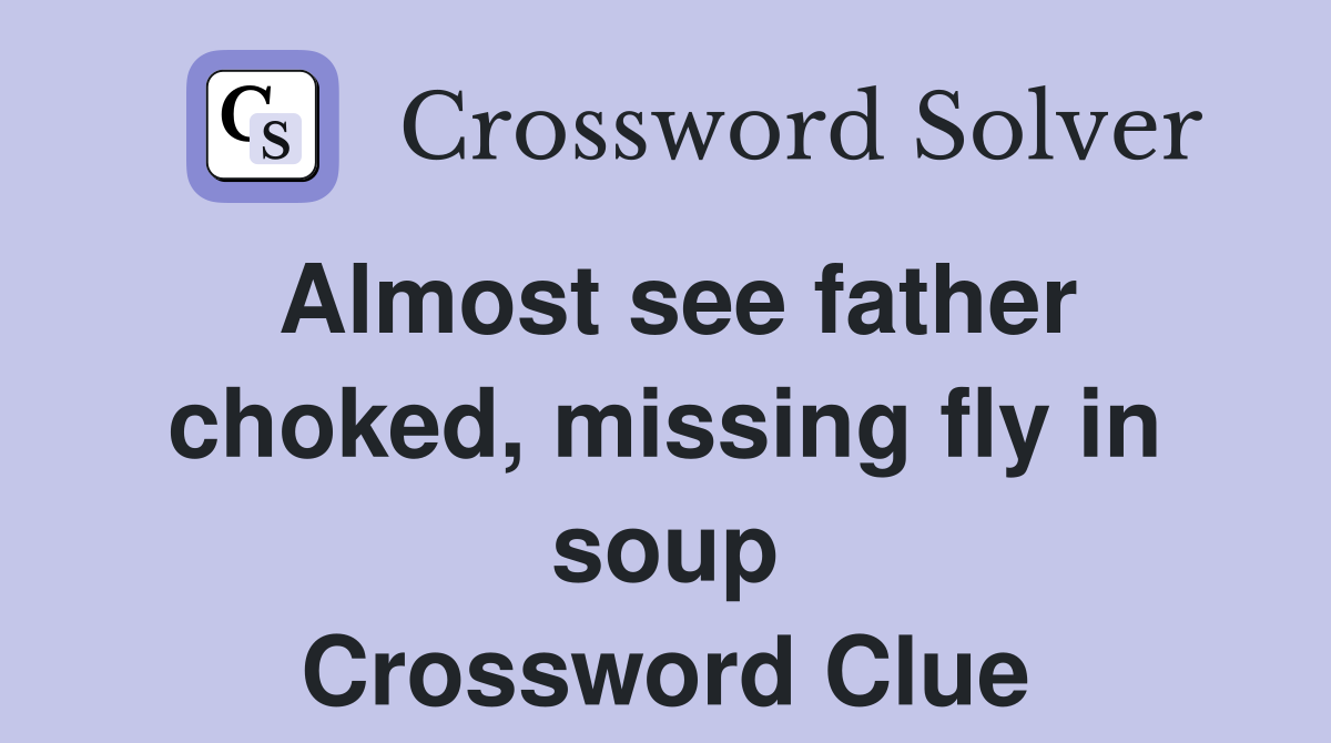 Almost see father choked, missing fly in soup Crossword Clue