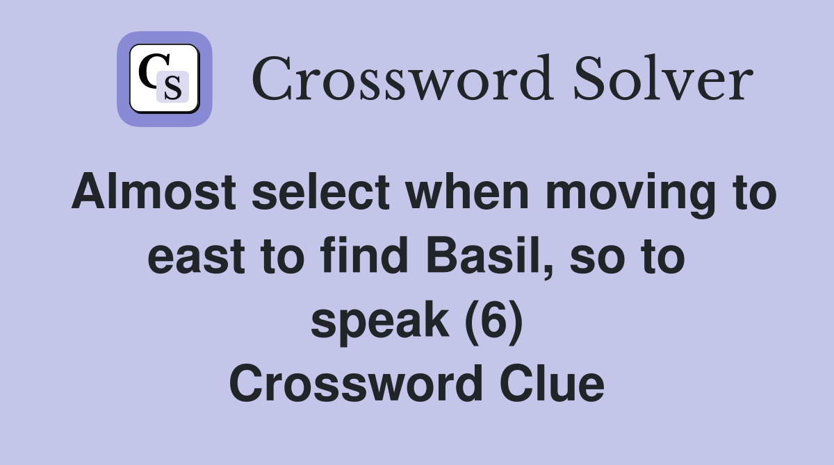 Almost select when moving to east to find Basil, so to speak (6) Crossword Clue