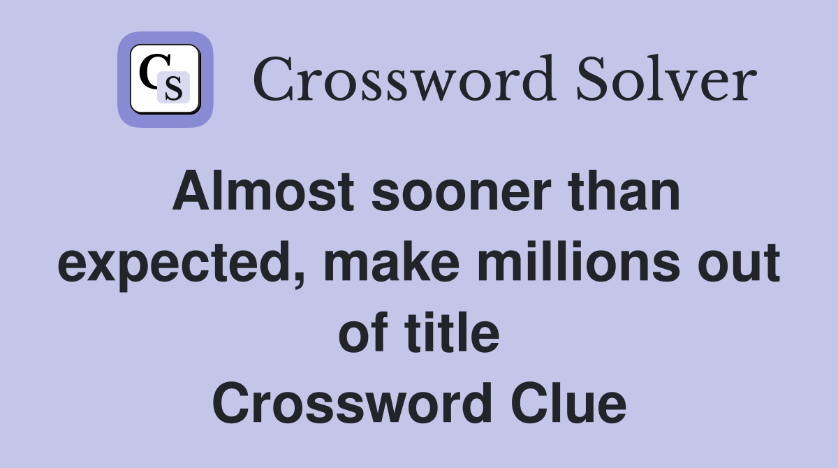 Almost sooner than expected, make millions out of title Crossword Clue