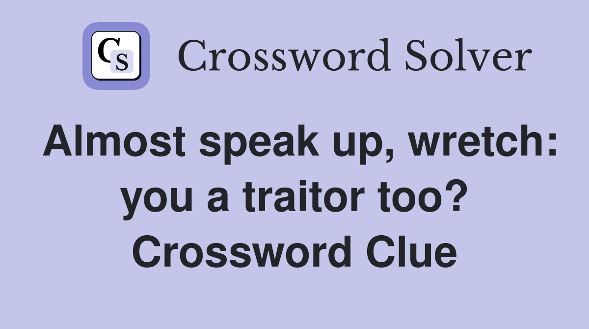 Almost speak up, wretch: you a traitor too? Crossword Clue