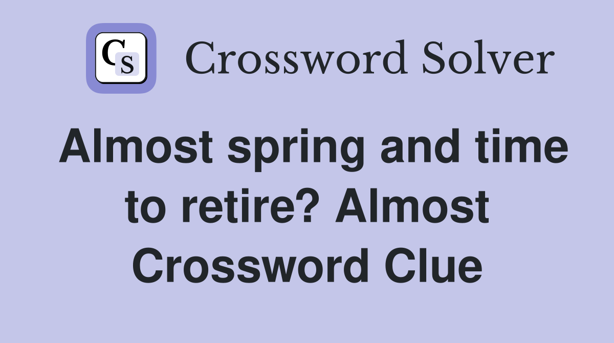 Almost spring and time to retire? Almost Crossword Clue