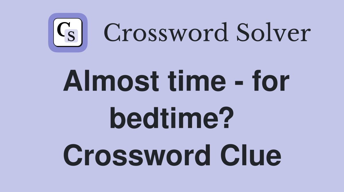 Almost time - for bedtime? Crossword Clue