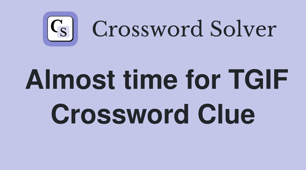 Almost time for TGIF Crossword Clue