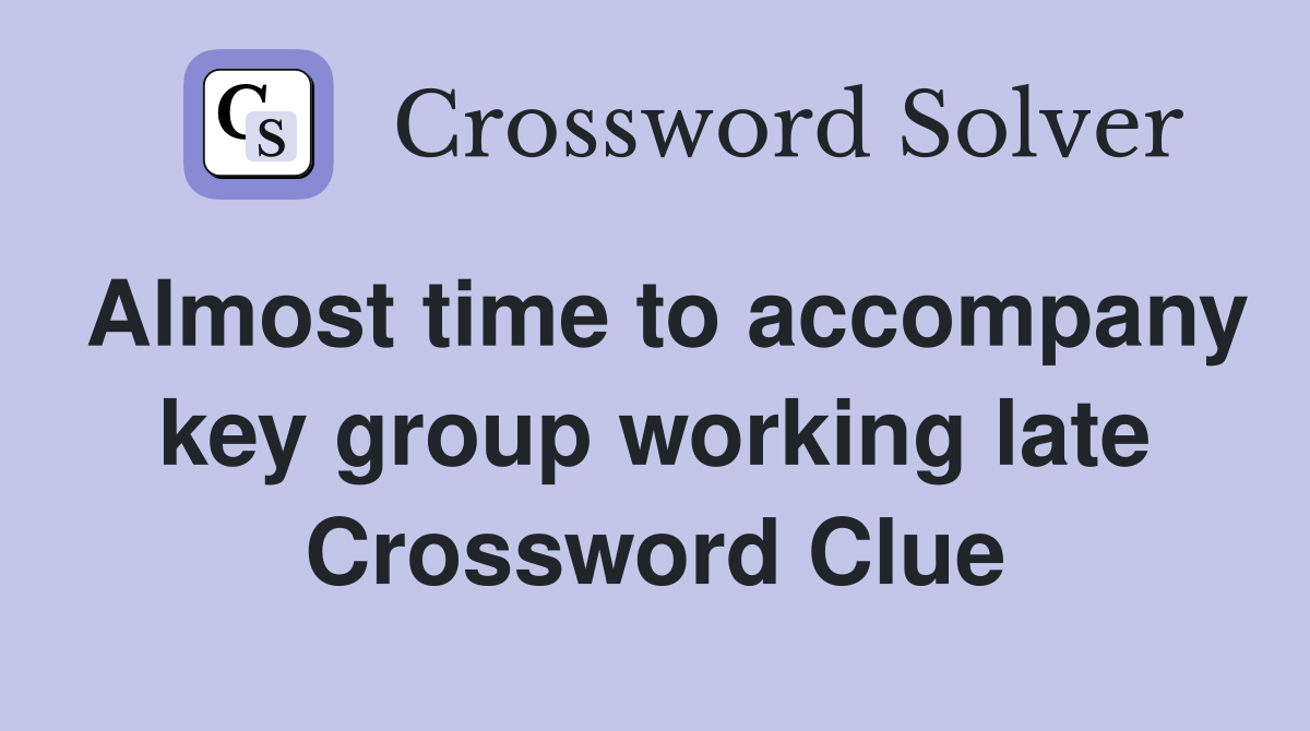 Almost time to accompany key group working late Crossword Clue