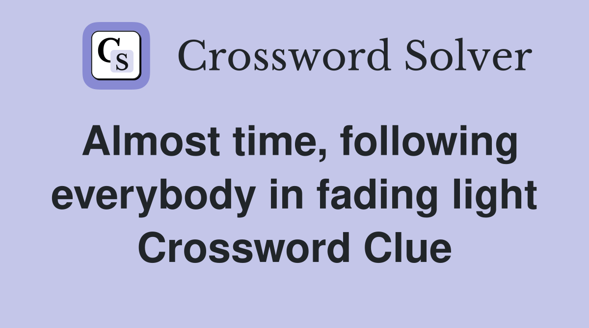 Almost time, following everybody in fading light Crossword Clue