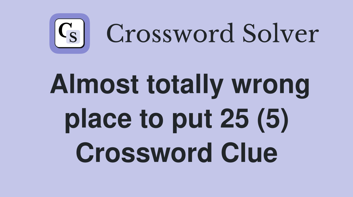 Almost totally wrong place to put 25 (5) Crossword Clue