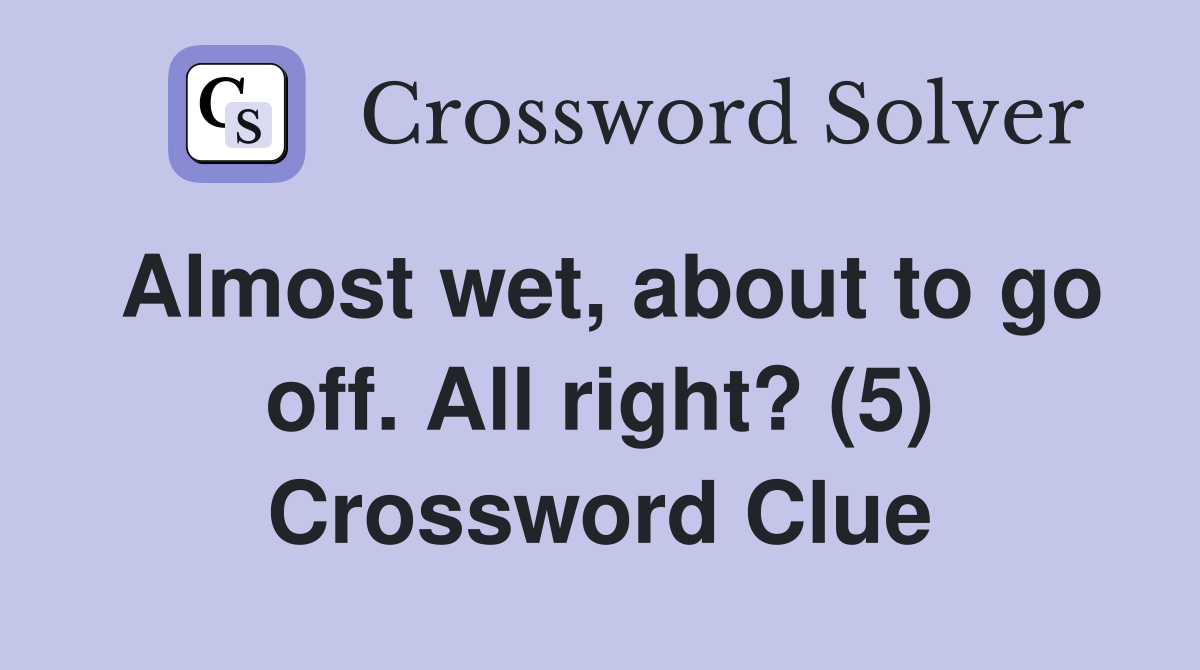 Almost wet, about to go off. All right? (5) Crossword Clue