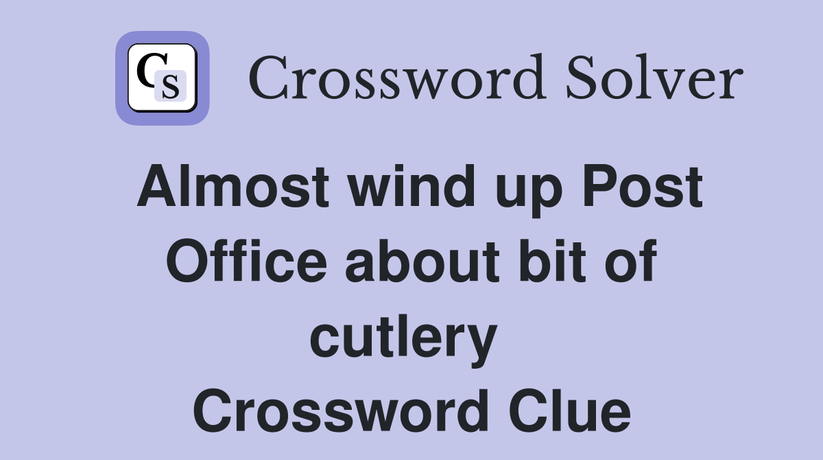 Almost wind up Post Office about bit of cutlery  Crossword Clue