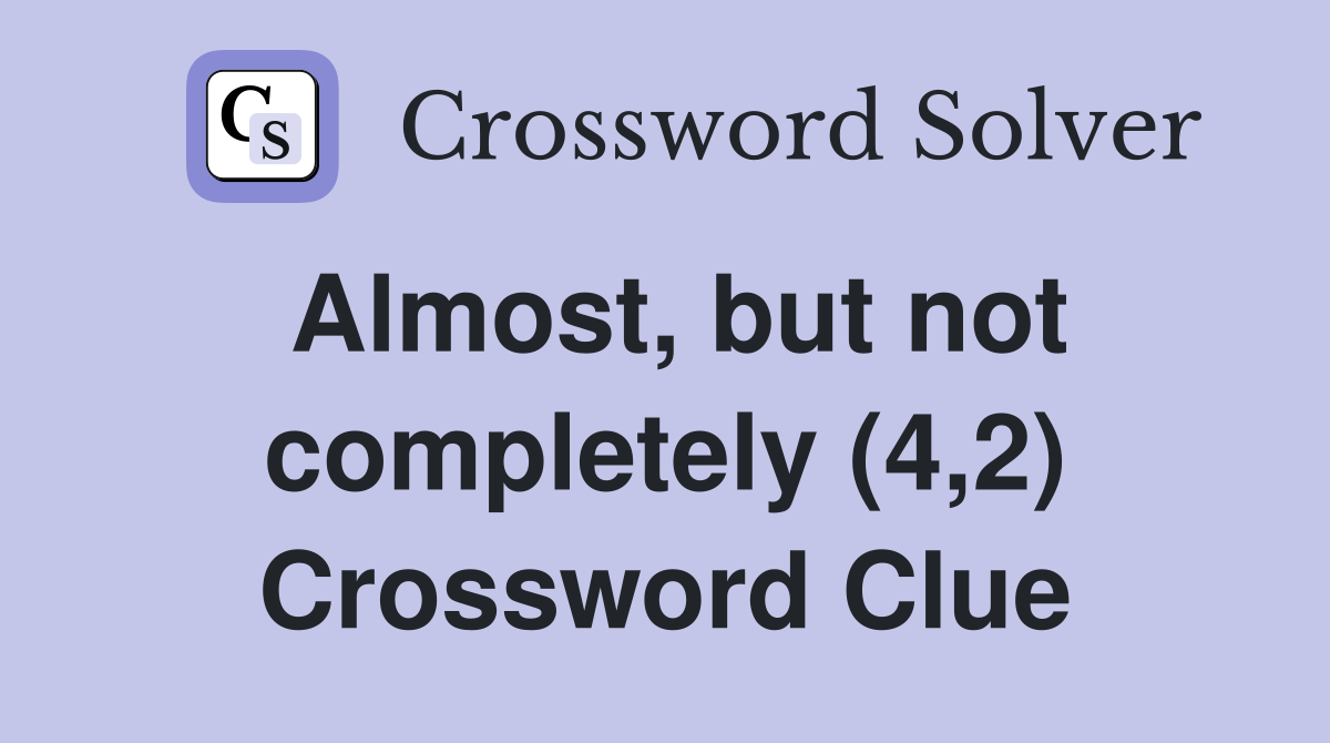 Almost, but not completely (4,2) Crossword Clue
