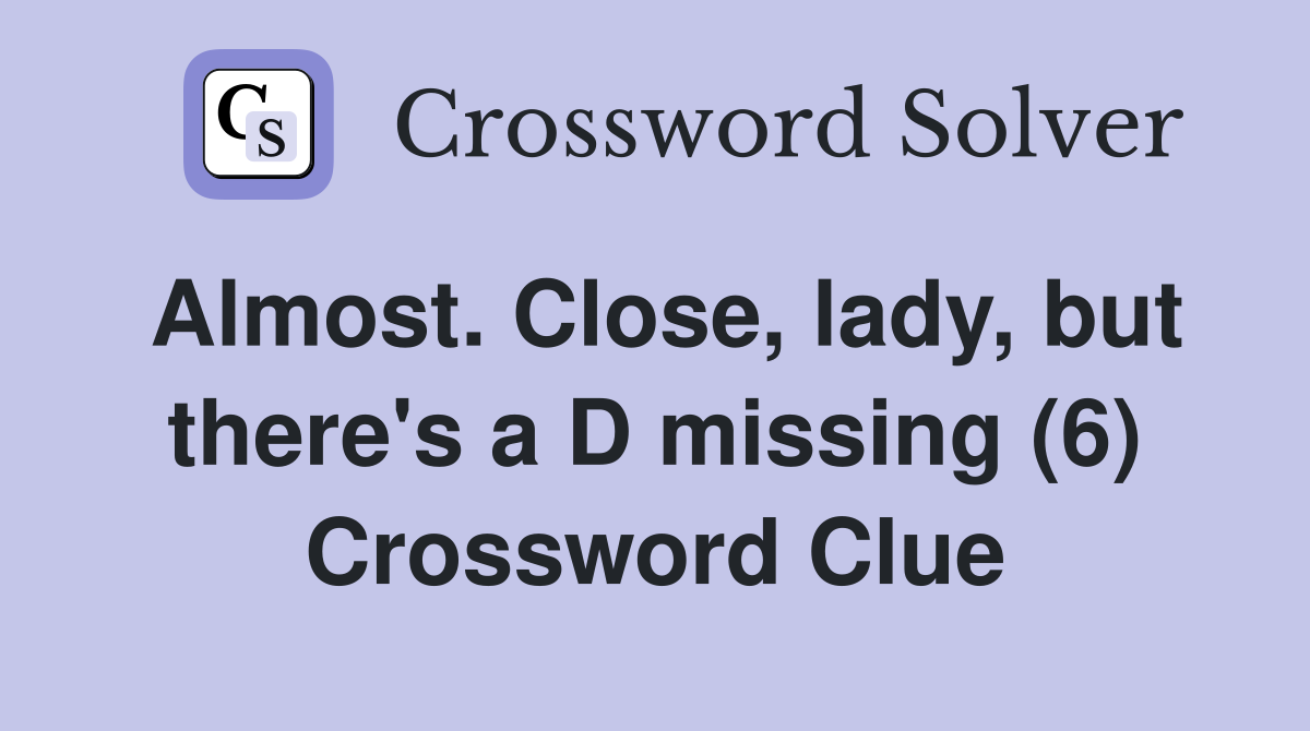 Almost. Close, lady, but there's a D missing (6) Crossword Clue
