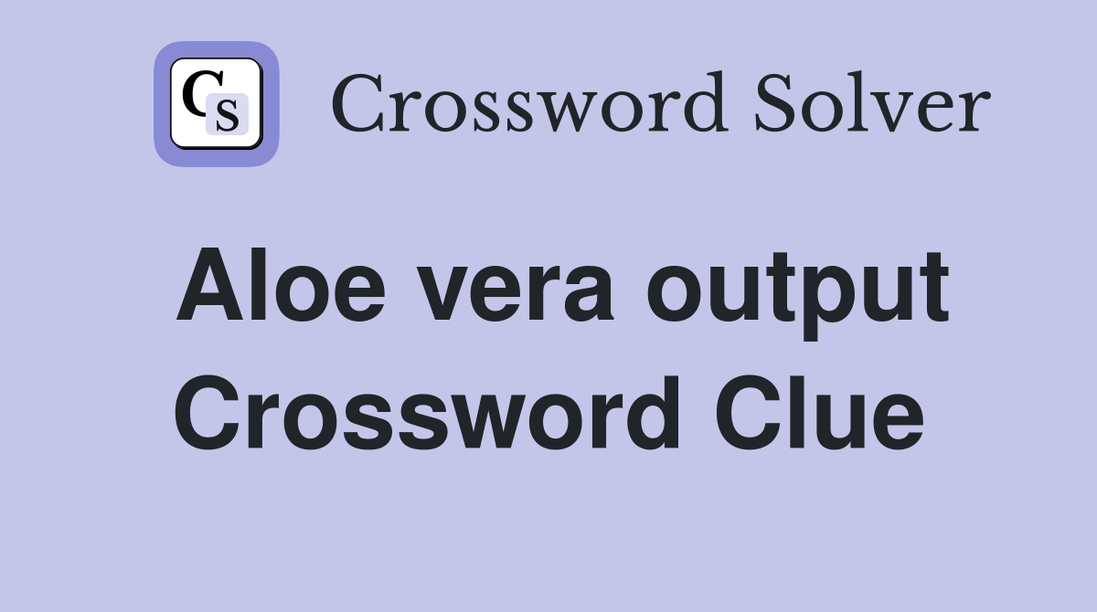 Aloe vera output Crossword Clue