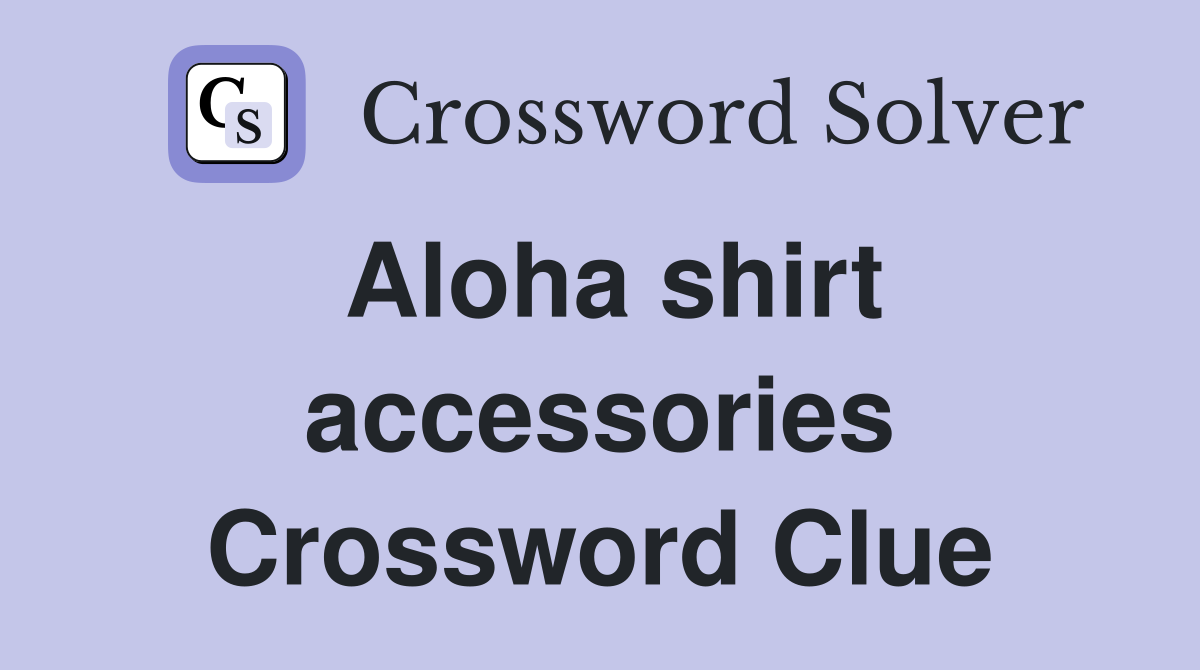 Aloha shirt accessories Crossword Clue