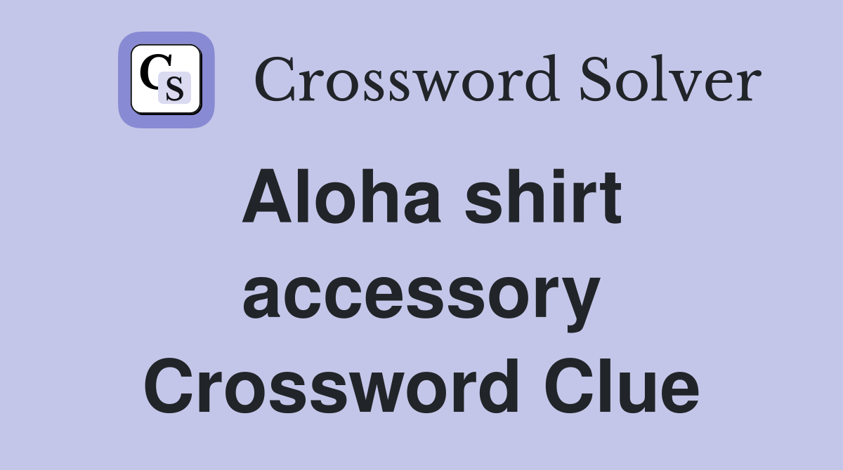 Aloha shirt accessory Crossword Clue