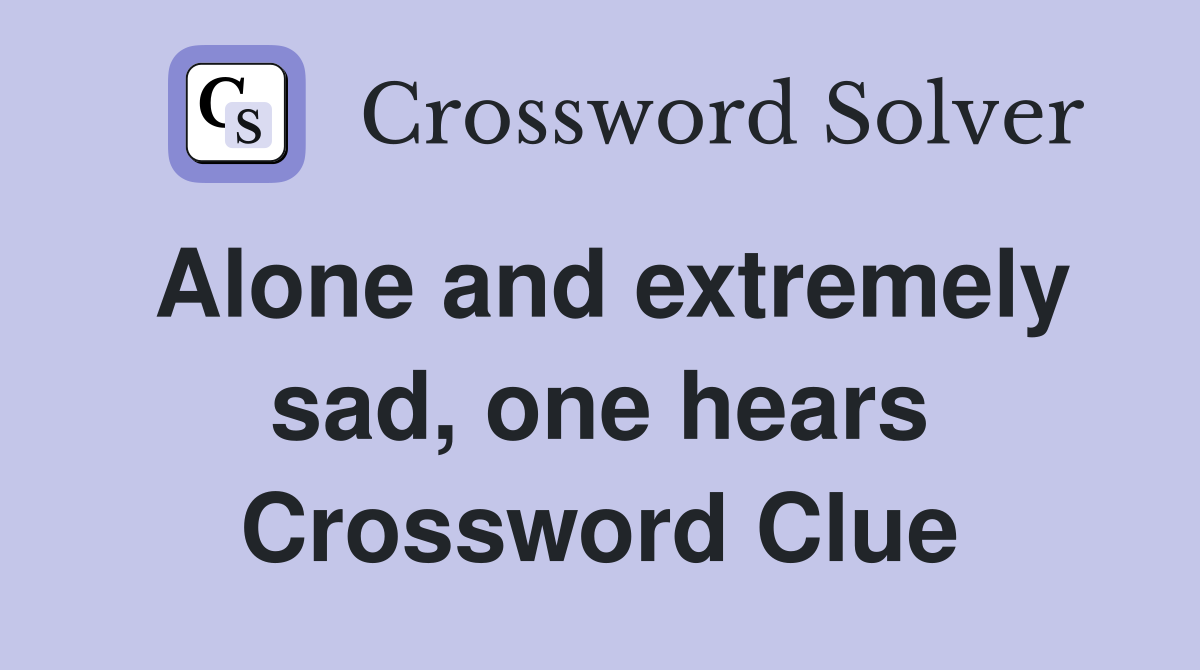 Alone and extremely sad, one hears Crossword Clue