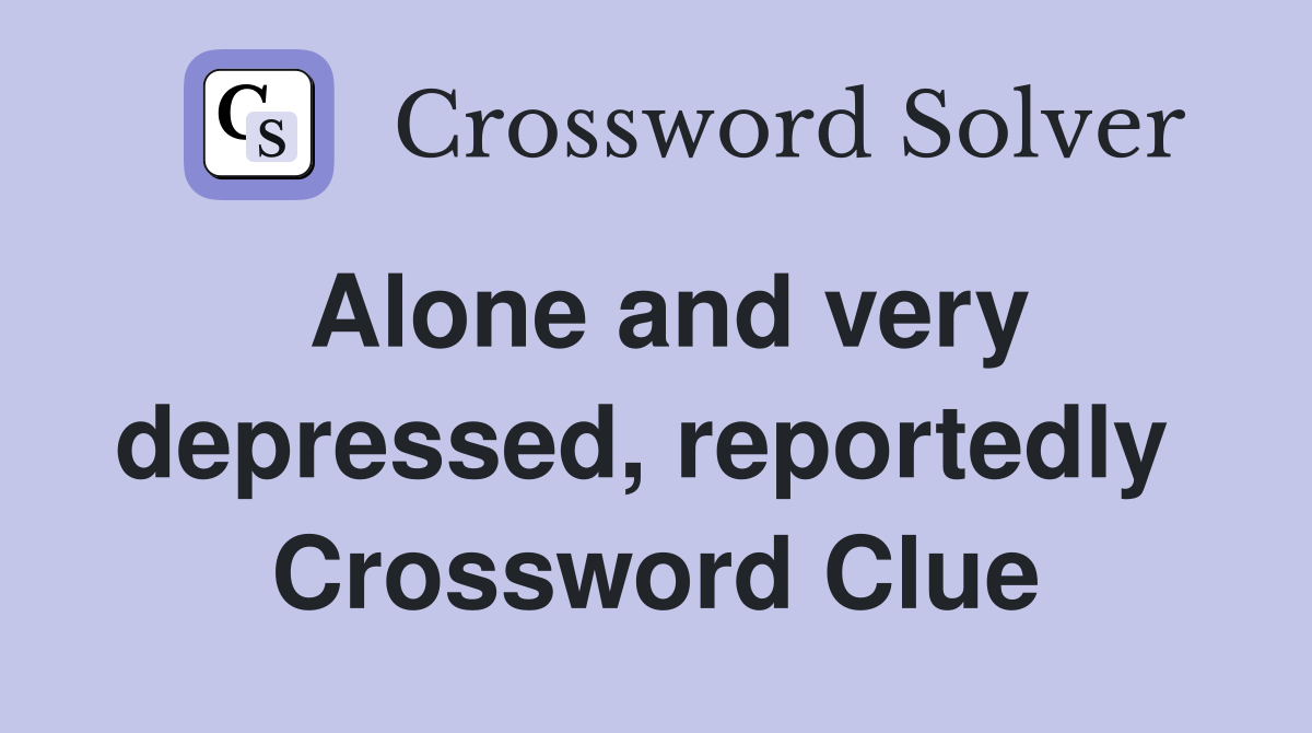 Alone and very depressed, reportedly  Crossword Clue