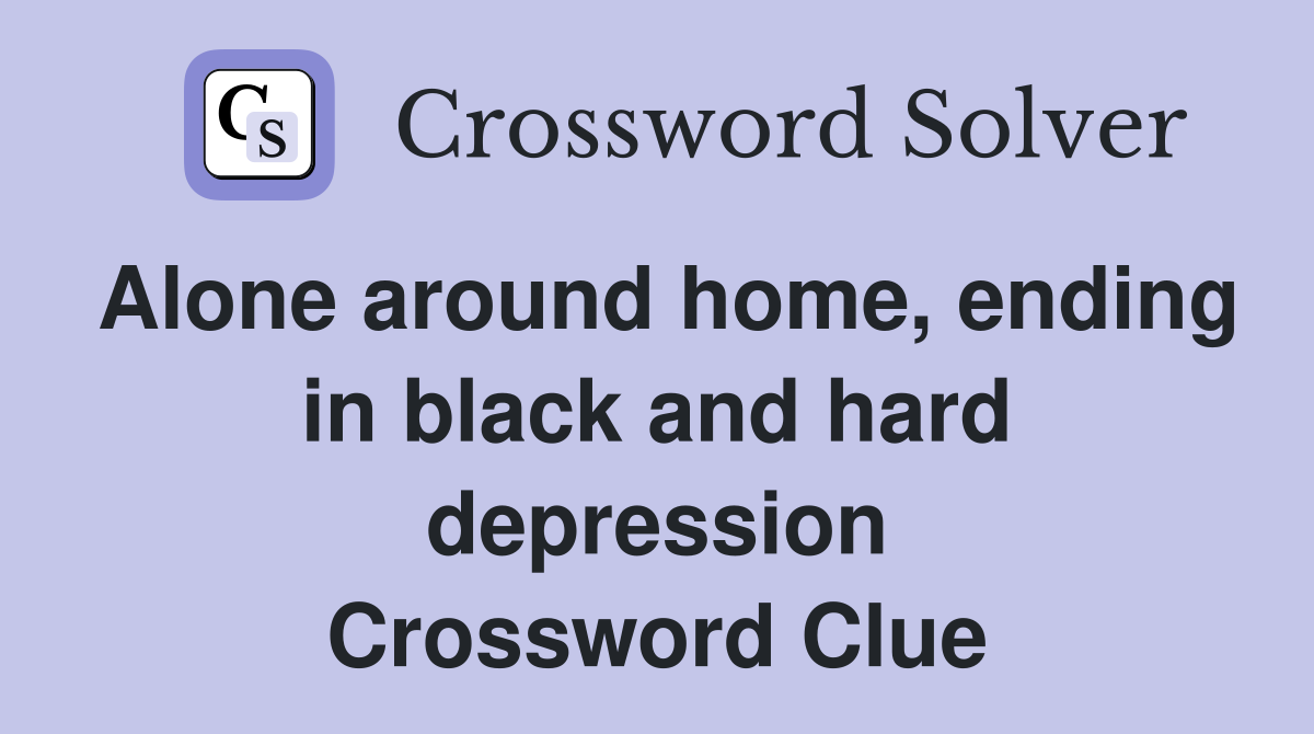 Alone around home, ending in black and hard depression Crossword Clue