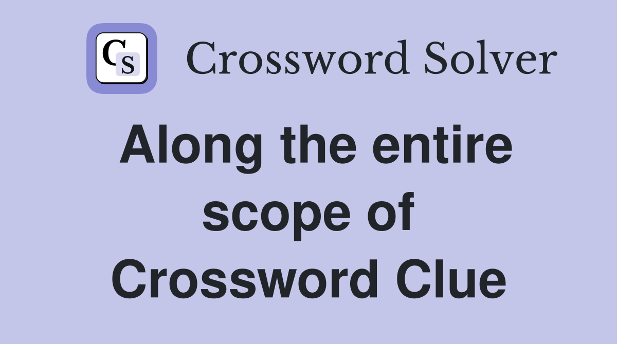 Along the entire scope of Crossword Clue