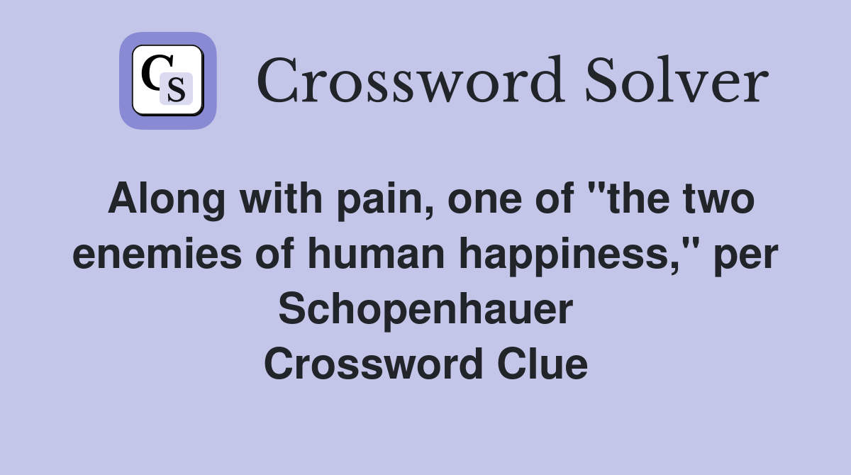 Along with pain, one of "the two enemies of human happiness," per Schopenhauer Crossword Clue