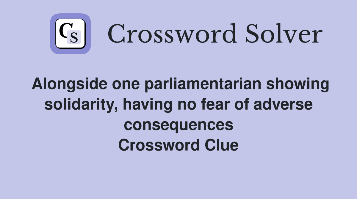 Alongside one parliamentarian showing solidarity, having no fear of adverse consequences Crossword Clue