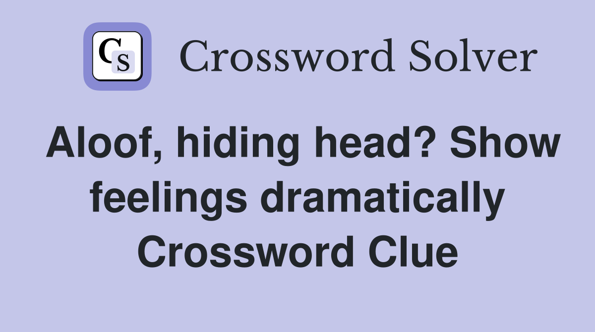 Aloof, hiding head? Show feelings dramatically Crossword Clue