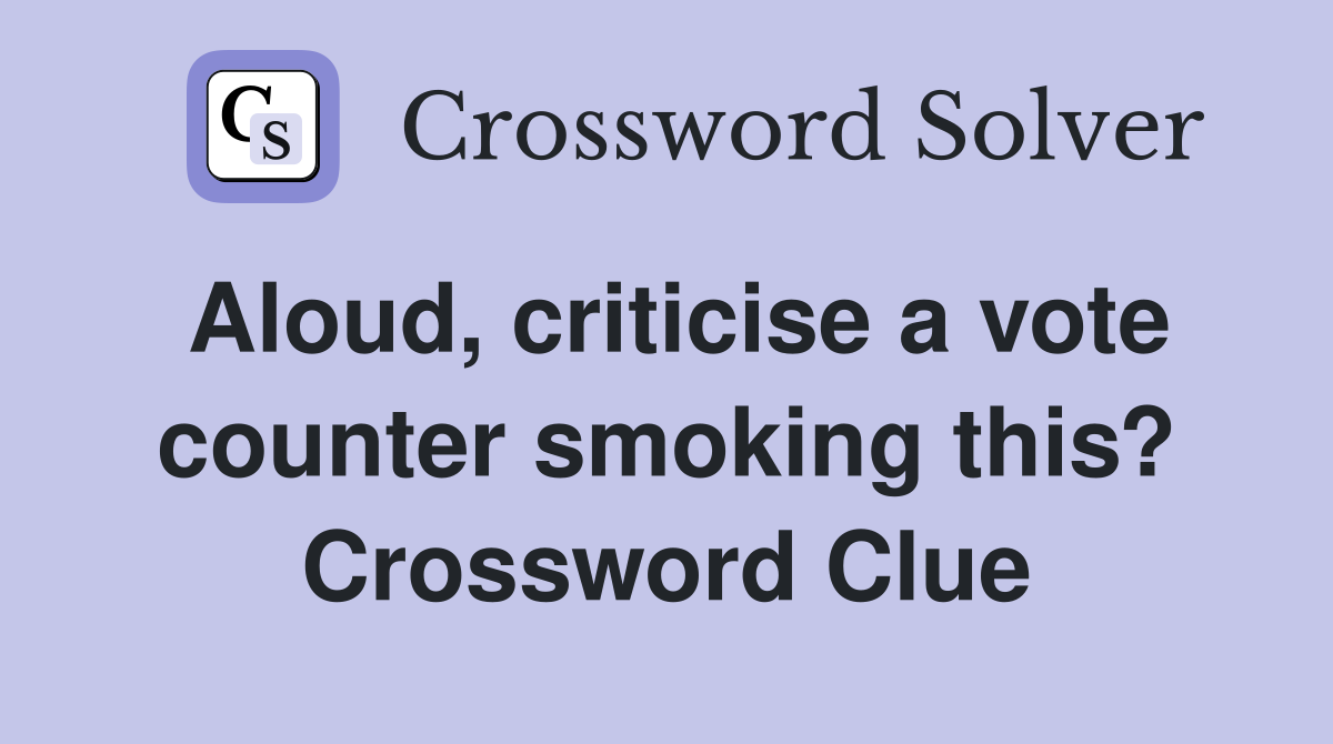 Aloud, criticise a vote counter smoking this? Crossword Clue