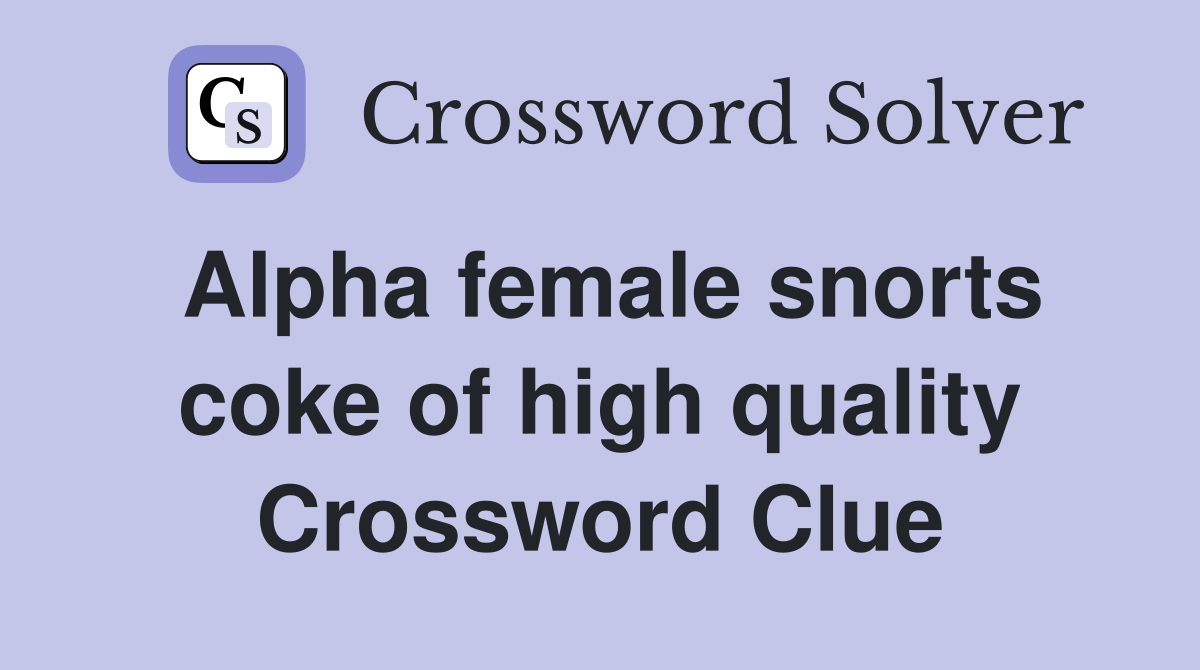 Alpha female snorts coke of high quality Crossword Clue