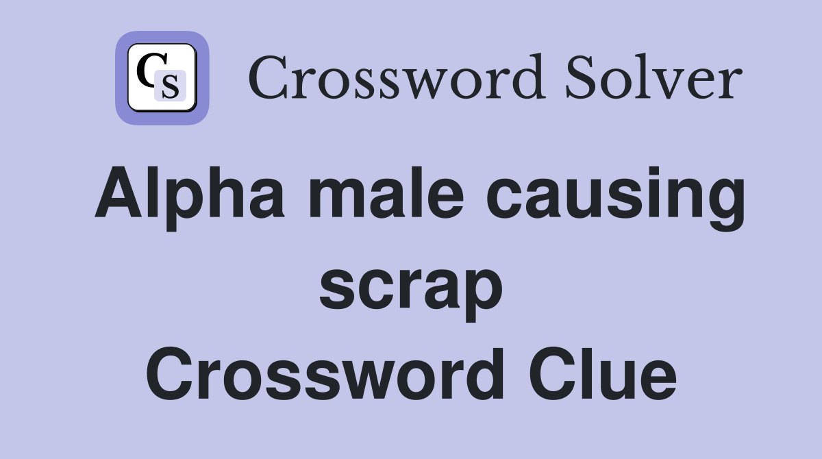 Alpha male causing scrap Crossword Clue