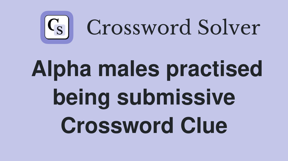 Alpha males practised being submissive Crossword Clue