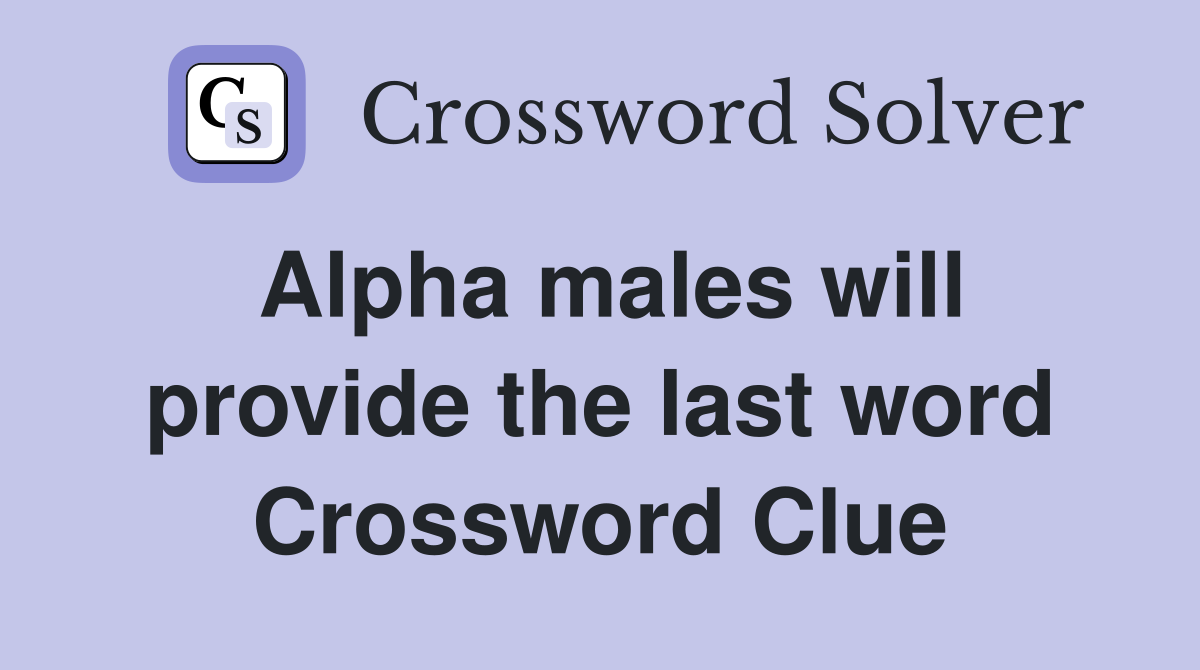 Alpha males will provide the last word Crossword Clue