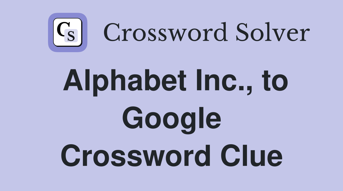 Alphabet Inc., to Google Crossword Clue