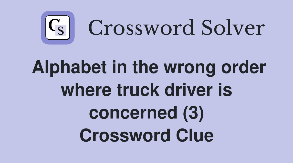 Alphabet in the wrong order where truck driver is concerned (3) Crossword Clue