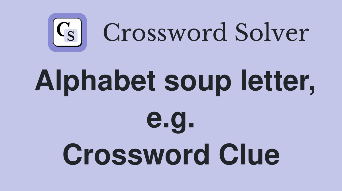 Alphabet soup letter, e.g. Crossword Clue