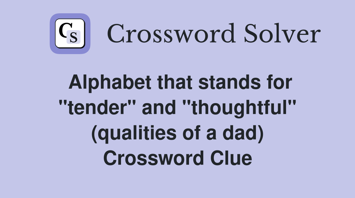 Alphabet that stands for "tender" and "thoughtful" (qualities of a dad) Crossword Clue