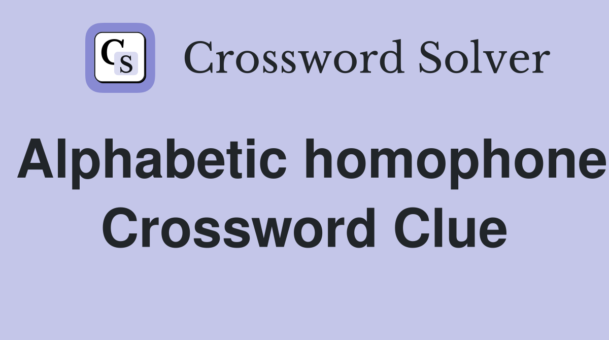 Alphabetic homophone Crossword Clue
