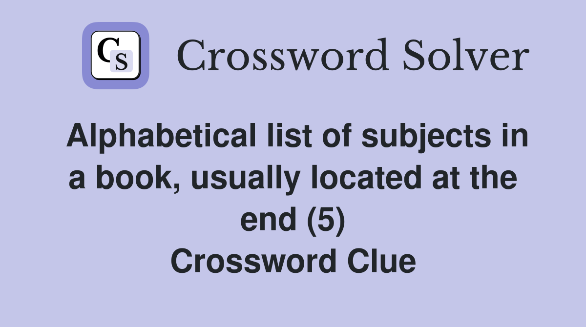 Alphabetical list of subjects in a book, usually located at the end (5) Crossword Clue