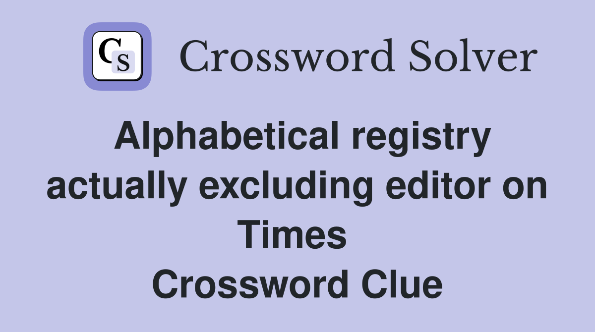 Alphabetical registry actually excluding editor on Times  Crossword Clue