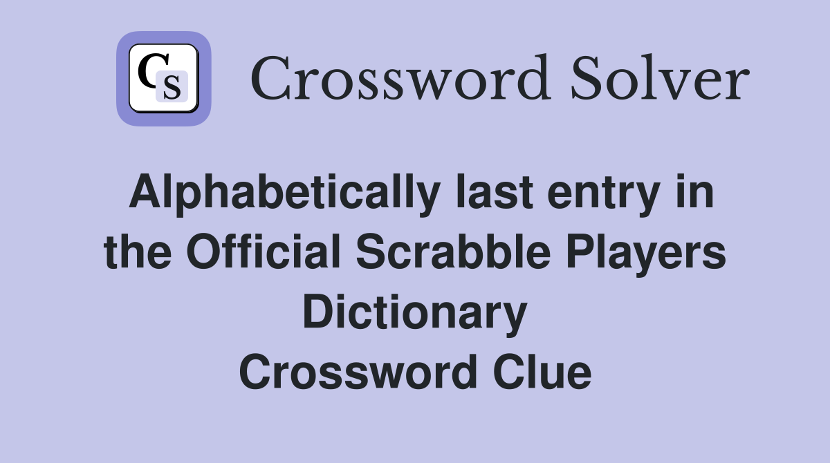 Alphabetically last entry in the Official Scrabble Players Dictionary Crossword Clue